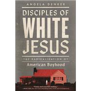 Disciples of White Jesus: The Radicalization of American Boyhood by Angela Denker; Angela Denker, 9798889830757