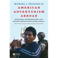 American Adventurism Abroad Invasions, Interventions, and Regime Changes Since World War II by Sullivan, Michael J., 9781405170758