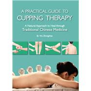 Practical Guide to Cupping Therapy A Natural Approach to Heal Through Traditional Chinese Medicine by Wu, Zhongchao, 9781632880758
