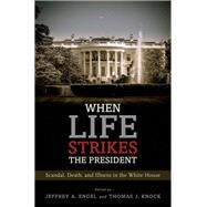 When Life Strikes the President Scandal, Death, and Illness in the White House by Engel, Jeffrey A.; Knock, Thomas J., 9780190650759