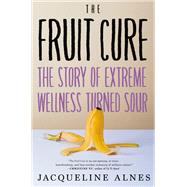 The Fruit Cure The Story of Extreme Wellness Turned Sour by Alnes, Jacqueline, 9781685890759