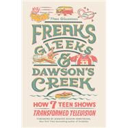 Freaks, Gleeks, and Dawson's Creek How Seven Teen Shows Transformed Television by Glassman, Thea; Keishin Armstrong, Jennifer, 9780762480760