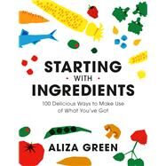 Starting with Ingredients 100 Delicious Ways to Make Use of What You've Got by Green, Aliza, 9780762470761