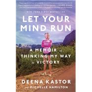 Let Your Mind Run A Memoir of Thinking My Way to Victory by Kastor, Deena; Hamilton, Michelle, 9781524760762