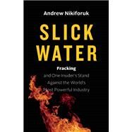 Slick Water Fracking and One Insider's Stand against the World's Most Powerful Industry by Nikiforuk, Andrew, 9781771640763