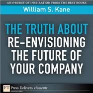 The Truth About Re-Envisioning the Future of Your Company by Kane, William S., 9780132480765