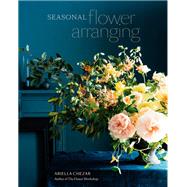 Seasonal Flower Arranging Fill Your Home with Blooms, Branches, and Foraged Materials All Year Round by Chezar, Ariella; Michaels, Julie, 9780399580765