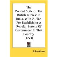 The Present State Of The British Interest In India, With A Plan For Establishing A Regular System Of Government In That Country by Almon, John, 9780548690765