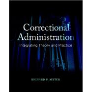 Correctional Administration Integrating Theory and Practice by Seiter, Richard P., 9780133770766