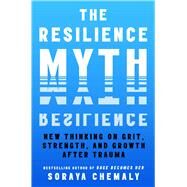 The Resilience Myth New Thinking on Grit, Strength, and Growth After Trauma by Chemaly, Soraya, 9781982170769