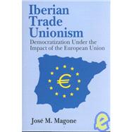 Iberian Trade Unionism: Democratization Under the Impact of the European Union by Magone,Jose, 9780765800770