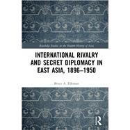 International Rivalry and Secret Diplomacy in East Asia, 1896-1945 by Elleman; Bruce Allen, 9781138100770