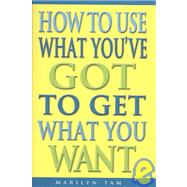 How to Use What You'Ve Got to Get What You Want by Tam, Marilyn, 9781588720771
