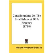 Considerations On The Establishment Of A Regency 1788 by Grenville, William Wyndham, 9780548690772