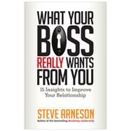 What Your Boss Really Wants from You 15 Insights to Improve Your Relationship by Arneson, Steve, 9781626560772