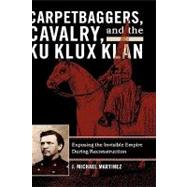 Carpetbaggers, Cavalry, and the Ku Klux Klan Exposing the Invisible Empire During Reconstruction by Martinez, J. Michael, 9780742550773
