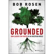 Grounded How Leaders Stay Rooted in an Uncertain World by Rosen, Bob, 9781118680773