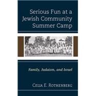 Serious Fun at a Jewish Community Summer Camp Family, Judaism, and Israel by Rothenberg, Celia E., 9781498540773