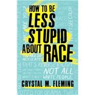 How to Be Less Stupid About Race On Racism, White Supremacy, and the Racial Divide by FLEMING, CRYSTAL MARIE, 9780807050774
