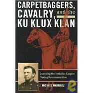 Carpetbaggers, Cavalry, and the Ku Klux Klan Exposing the Invisible Empire During Reconstruction by Martinez, J. Michael, 9780742550780