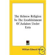 The Hebrew Religion to the Establishment of Judaism Under Ezra by Addis, William Edward, 9781428620780