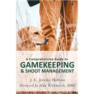 A Comprehensive Guide to Gamekeeping & Shoot Management by J.C. Jeremy Hobson, 9781472140784