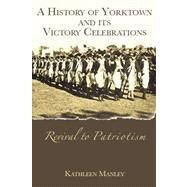Revival to Patriotism : A History of Yorktown, Virginia and Its Victory Celebrations by Manley, Kathleen, 9781596290785