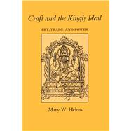 Craft and the Kingly Ideal : Art, Trade, and Power by Helms, Mary W., 9780292730786