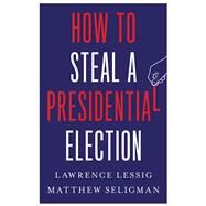 How to Steal a Presidential Election by Lawrence Lessig; Matthew Seligman, 9780300270792