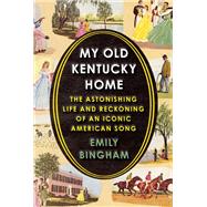 My Old Kentucky Home The Astonishing Life and Reckoning of an Iconic American Song by Bingham, Emily, 9780525520795