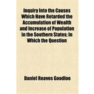 Inquiry into the Causes Which Have Retarded the Accumulation of Wealth and Increase of Population in the Southern States: In Which the Question of Slavery Is Considered in a Politico-economical Point of View by Goodloe, Daniel Reaves; Churchill, George Morton, 9781154470796