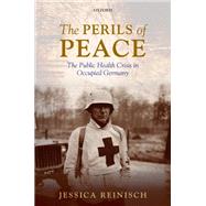 The Perils of Peace The Public Health Crisis in Occupied Germany by Reinisch, Jessica, 9780199660797