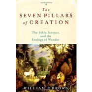 The Seven Pillars of Creation The Bible, Science, and the Ecology of Wonder by Brown, William P., 9780199730797