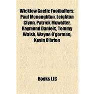Wicklow Gaelic Footballers : Paul Mcnaughton, Leighton Glynn, Patrick Mcwalter, Raymond Daniels, Tommy Walsh, Wayne O'gorman, Kevin O'brien by , 9781157350798