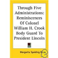 Through Five Administrations : Reminiscences of Colonel William H. Crook Body Guard to President Lincoln by Gerry, Margarita Spalding, 9781417960798