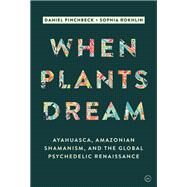 When Plants Dream Ayahuasca, Amazonian Shamanism and the Global Psychedelic Renaissance by Pinchbeck, Daniel; Rokhlin, Sophia, 9781786780799