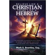 Believe Like a Christian, Think Like A Hebrew Achieving a Kingdom Business Mindset for Good Success Using Biblical Principles by Brantley Esq., Mark S., 9798350990799