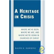 A Heritage in Crisis Where We've Been, Where We Are, and Where We're Going in the Churches of Christ by Hawkins, Ralph K., 9780761840800