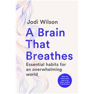 A Brain That Breathes Essential Habits for an Overwhelming World | What our brains really need to be happy, healthy and productive by Wilson, Jodi, 9781761500800