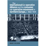 The International Co-operative Alliance and the Consumer Co-operative Movement in Northern Europe, c. 1860-1939 by Hilson, Mary, 9781526100801