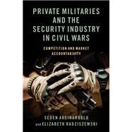 Private Militaries and the Security Industry in Civil Wars Competition and Market Accountability by Akcinaroglu, Seden; Radziszewski, Elizabeth, 9780197520802