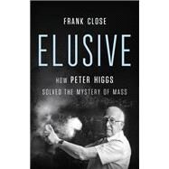 Elusive How Peter Higgs Solved the Mystery of Mass by Close, Frank, 9781541620803
