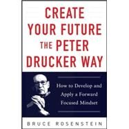 Create Your Future the Peter Drucker Way: Developing and Applying a Forward-Focused Mindset by Rosenstein, Bruce, 9780071820806