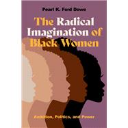 The Radical Imagination of Black Women Ambition, Politics, and Power by Dowe, Pearl K. Ford, 9780197650806