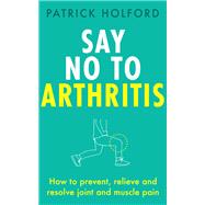 Say No To Arthritis How to prevent, relieve and resolve joint and muscle pain by Holford, Patrick; Quayle, Christopher, 9780349420806