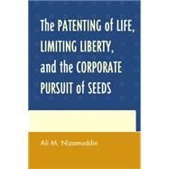 The Patenting of Life, Limiting Liberty, and the Corporate Pursuit of Seeds by Nizamuddin, Ali M., 9780739190807