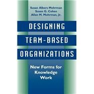 Designing Team-Based Organizations New Forms for Knowledge Work by Mohrman, Susan Albers; Cohen, Susan G.; Mohrman, Allan M., 9780787900809