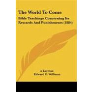 World to Come : Bible Teachings Concerning Its Rewards and Punishments (1884) by Layman; Williams, Edward C., 9781104410810