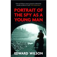 Portrait of the Spy as a Young Man A gripping WWII espionage thriller by a former special forces officer by Wilson, Edward, 9781911350811