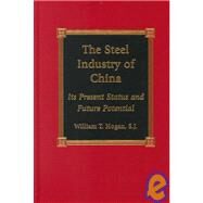 The Steel Industry of China Its Present Status and Future Potential by Hogan, William T., 9780739100813